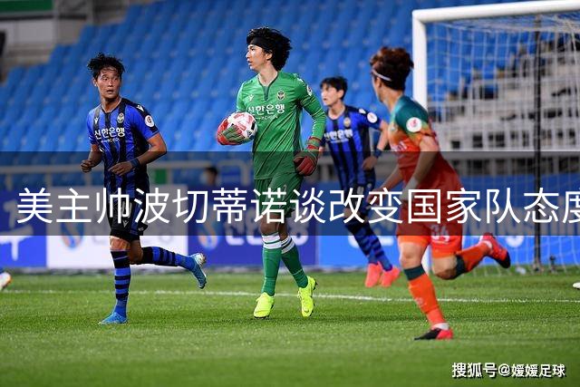 美主帅波切蒂诺谈改变国家队态度，疑似回应普利西奇跳过金杯赛
